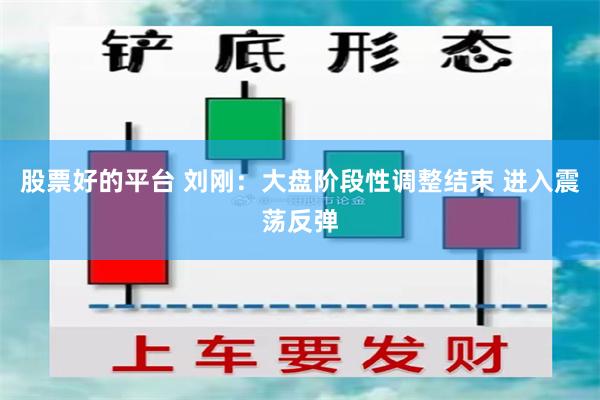 股票好的平台 刘刚：大盘阶段性调整结束 进入震荡反弹