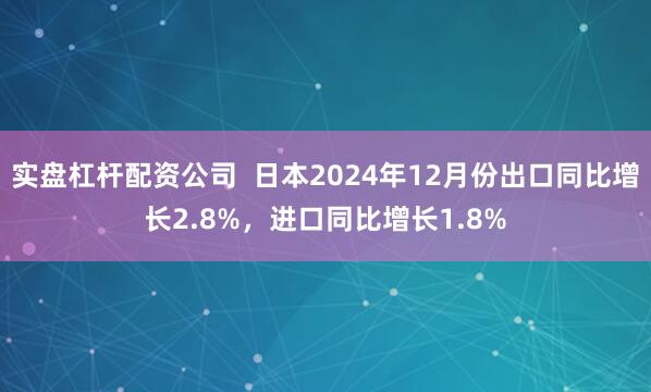 实盘杠杆配资公司  日本2024年12月份出口同比增长2.8%，进口同比增长1.8%