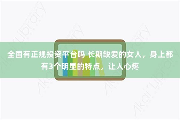 全国有正规投资平台吗 长期缺爱的女人，身上都有3个明显的特点，让人心疼