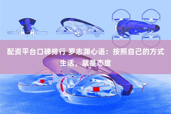 配资平台口碑排行 罗志渊心语：按照自己的方式生活，就是态度