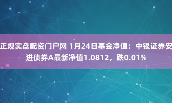 正规实盘配资门户网 1月24日基金净值：中银证券安进债券A最新净值1.0812，跌0.01%