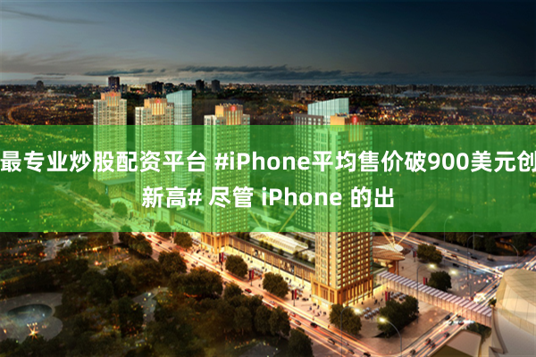 最专业炒股配资平台 #iPhone平均售价破900美元创新高# 尽管 iPhone 的出