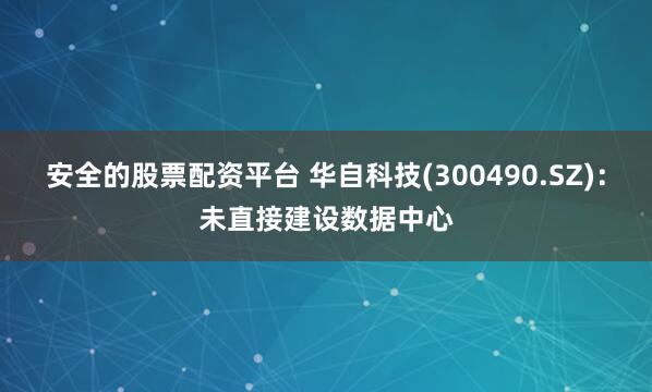 安全的股票配资平台 华自科技(300490.SZ)：未直接建设数据中心