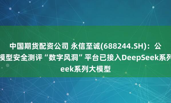 中国期货配资公司 永信至诚(688244.SH)：公司AI大模型安全测评“数字风洞”平台已接入DeepSeek系列大模型