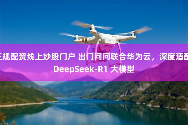 正规配资线上炒股门户 出门问问联合华为云，深度适配 DeepSeek-R1 大模型