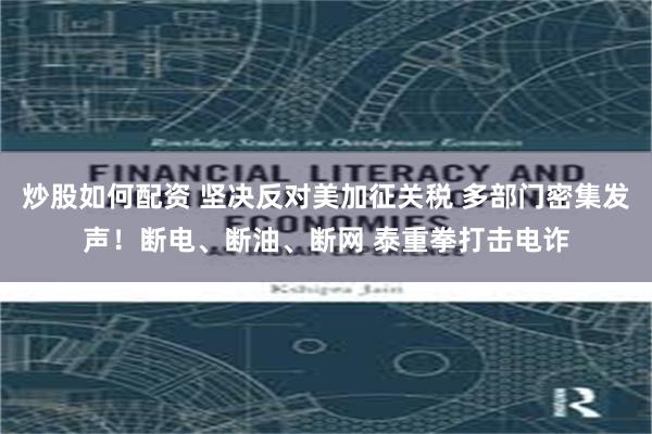 炒股如何配资 坚决反对美加征关税 多部门密集发声！断电、断油、断网 泰重拳打击电诈