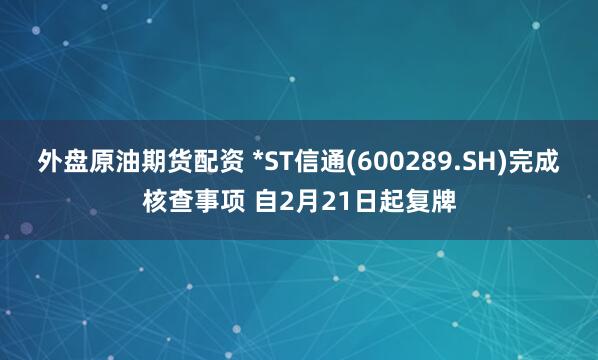 外盘原油期货配资 *ST信通(600289.SH)完成核查事项 自2月21日起复牌