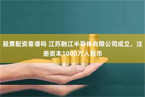 股票配资靠谱吗 江苏融江半导体有限公司成立，注册资本1000万人民币