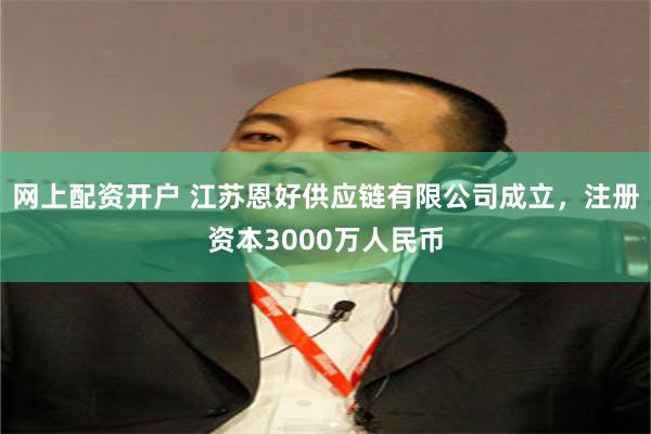 网上配资开户 江苏恩好供应链有限公司成立，注册资本3000万人民币