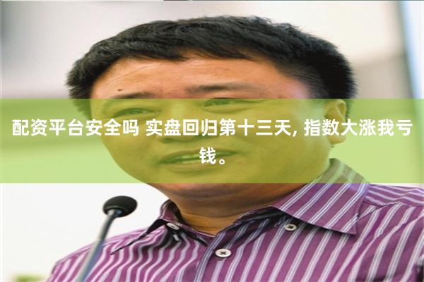 配资平台安全吗 实盘回归第十三天, 指数大涨我亏钱。