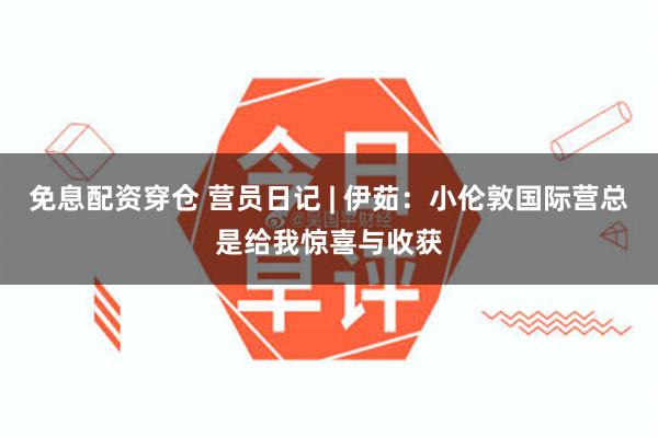 免息配资穿仓 营员日记 | 伊茹：小伦敦国际营总是给我惊喜与收获