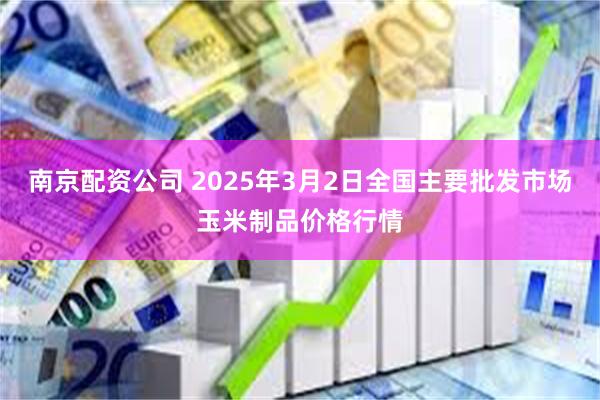 南京配资公司 2025年3月2日全国主要批发市场玉米制品价格行情