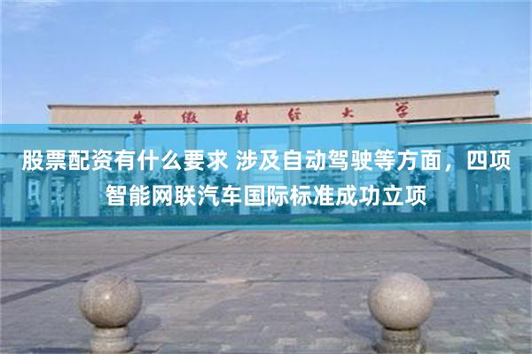 股票配资有什么要求 涉及自动驾驶等方面，四项智能网联汽车国际标准成功立项