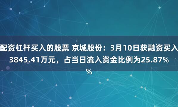 配资杠杆买入的股票 京城股份：3月10日获融资买入3845.41万元，占当日流入资金比例为25.87%