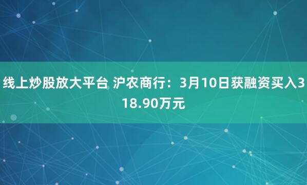 线上炒股放大平台 沪农商行：3月10日获融资买入318.90万元