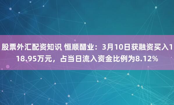 股票外汇配资知识 恒顺醋业：3月10日获融资买入118.95万元，占当日流入资金比例为8.12%