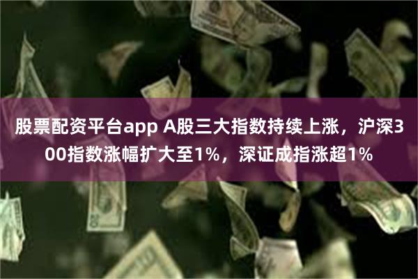 股票配资平台app A股三大指数持续上涨，沪深300指数涨幅扩大至1%，深证成指涨超1%