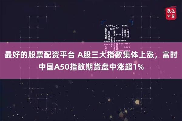 最好的股票配资平台 A股三大指数集体上涨，富时中国A50指数期货盘中涨超1%