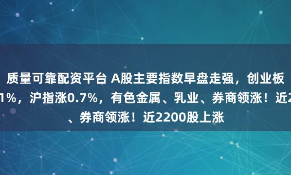 质量可靠配资平台 A股主要指数早盘走强，创业板指拉升涨逾1%，沪指涨0.7%，有色金属、乳业、券商领涨！近2200股上涨