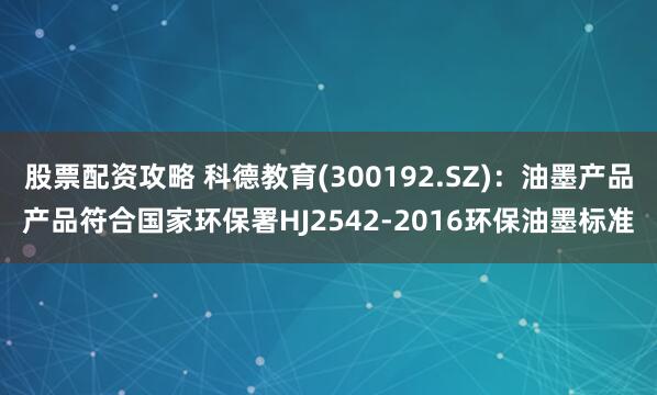 股票配资攻略 科德教育(300192.SZ)：油墨产品产品符合国家环保署HJ2542-2016环保油墨标准