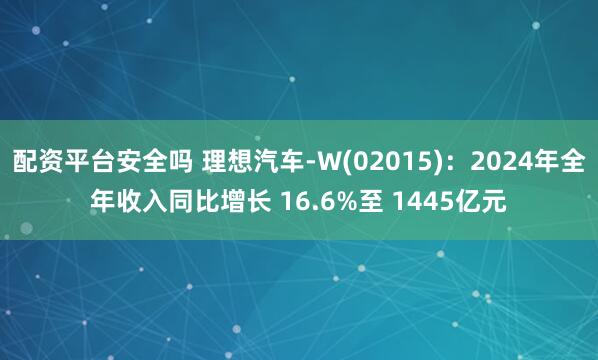 配资平台安全吗 理想汽车-W(02015)：2024年全年收入同比增长 16.6%至 1445亿元