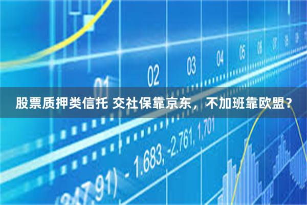 股票质押类信托 交社保靠京东，不加班靠欧盟？