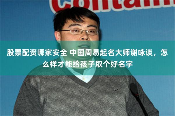 股票配资哪家安全 中国周易起名大师谢咏谈，怎么样才能给孩子取个好名字