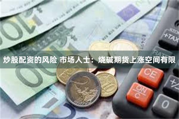 炒股配资的风险 市场人士：烧碱期货上涨空间有限